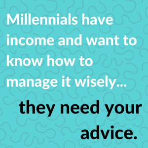 Millennials have income and want to know how to manage it wisely...they need your advice.